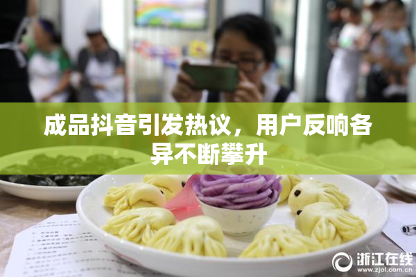 成品抖音引发热议，用户反响各异不断攀升