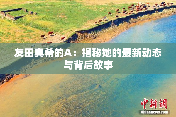 友田真希的A：揭秘她的最新动态与背后故事