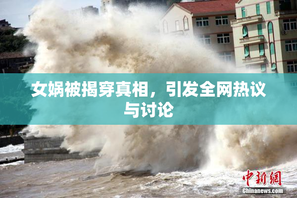 女娲被揭穿真相，引发全网热议与讨论