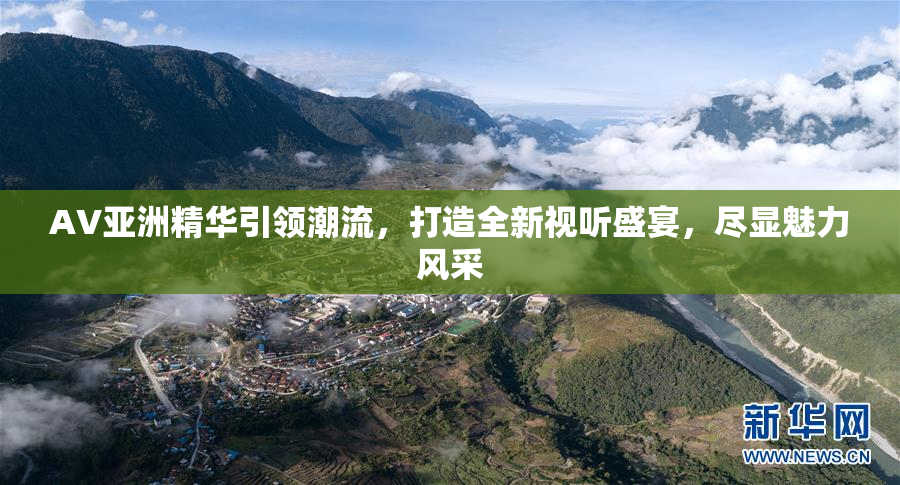 AV亚洲精华引领潮流，打造全新视听盛宴，尽显魅力风采