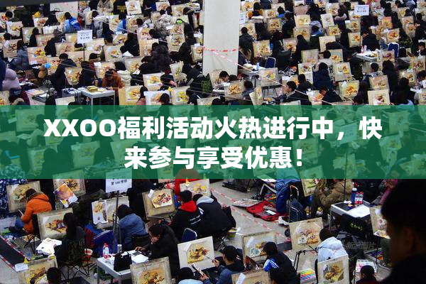 XXOO福利活动火热进行中，快来参与享受优惠！