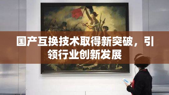 国产互换技术取得新突破，引领行业创新发展