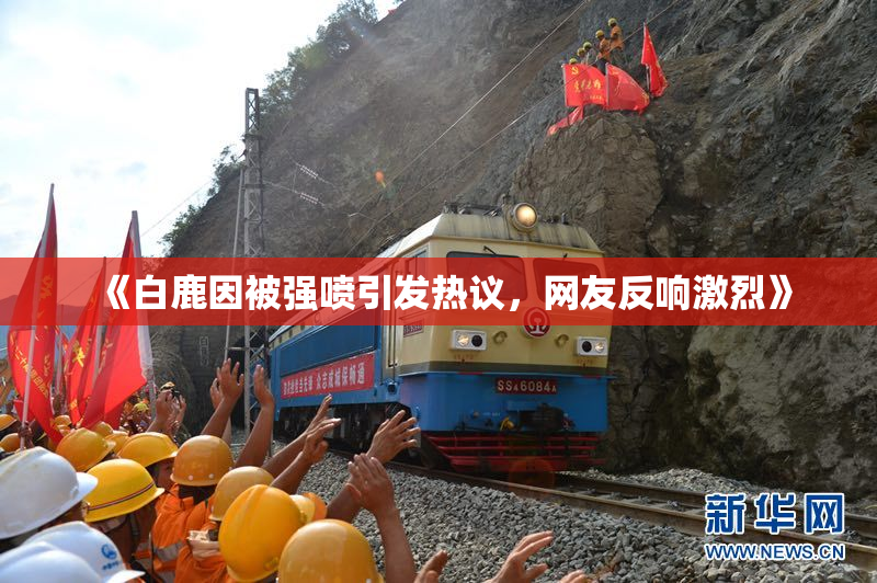 《白鹿因被强喷引发热议，网友反响激烈》