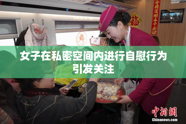 女子在私密空间内进行自慰行为引发关注