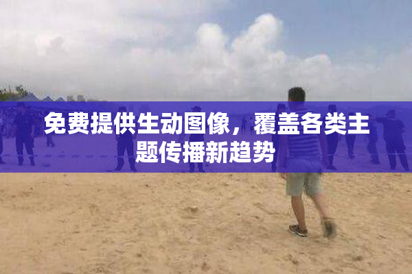 免费提供生动图像，覆盖各类主题传播新趋势