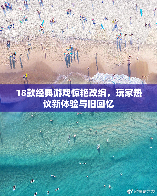 18款经典游戏惊艳改编，玩家热议新体验与旧回忆