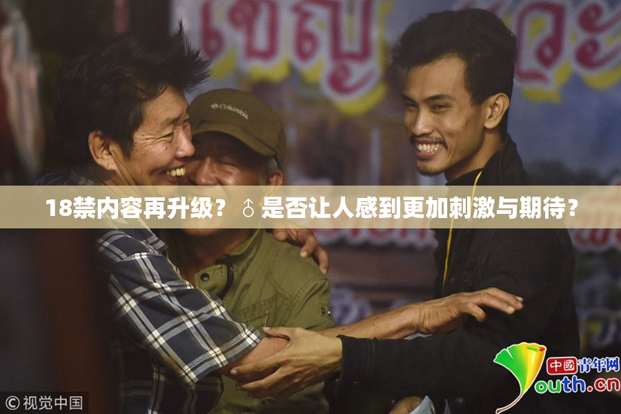 18禁内容再升级？♂是否让人感到更加刺激与期待？