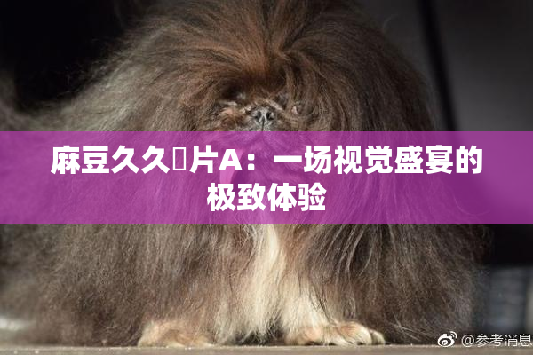 麻豆久久婬片A：一场视觉盛宴的极致体验