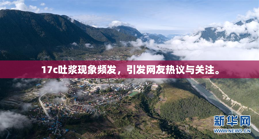 17c吐浆现象频发，引发网友热议与关注。