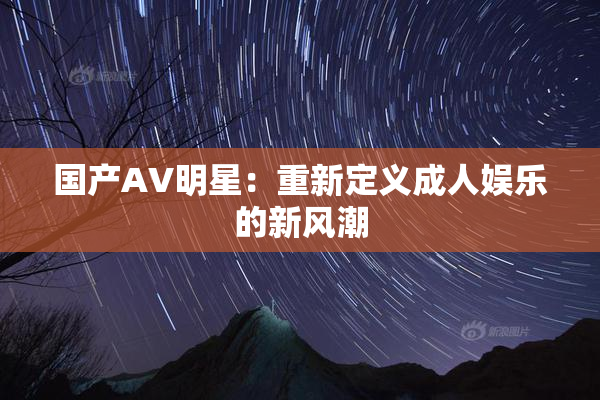 国产AV明星：重新定义成人娱乐的新风潮