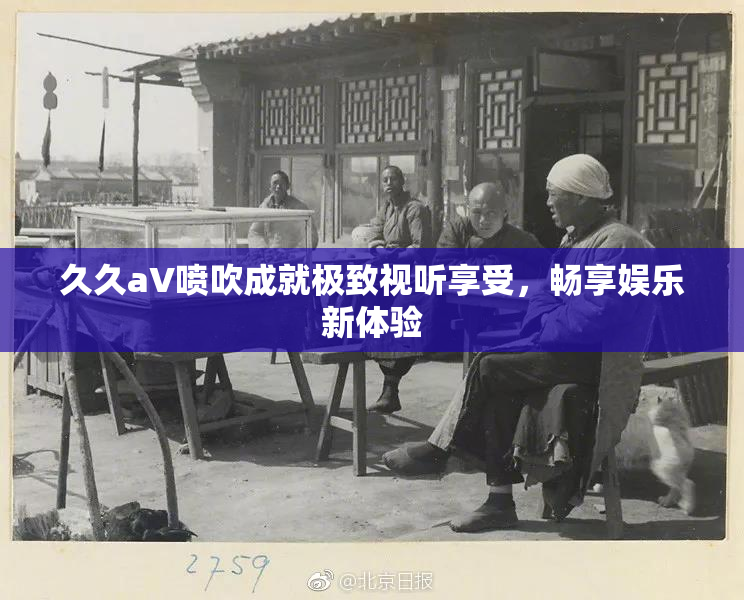 久久aV喷吹成就极致视听享受，畅享娱乐新体验