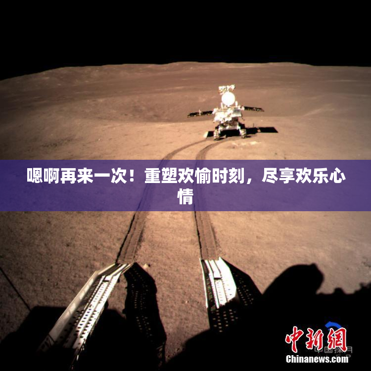 嗯啊再来一次！重塑欢愉时刻，尽享欢乐心情