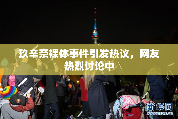 玖辛奈裸体事件引发热议，网友热烈讨论中