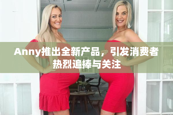 Anny推出全新产品，引发消费者热烈追捧与关注