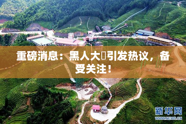 重磅消息：黑人大鷄引发热议，备受关注！