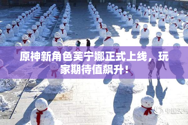 原神新角色芙宁娜正式上线，玩家期待值飙升！