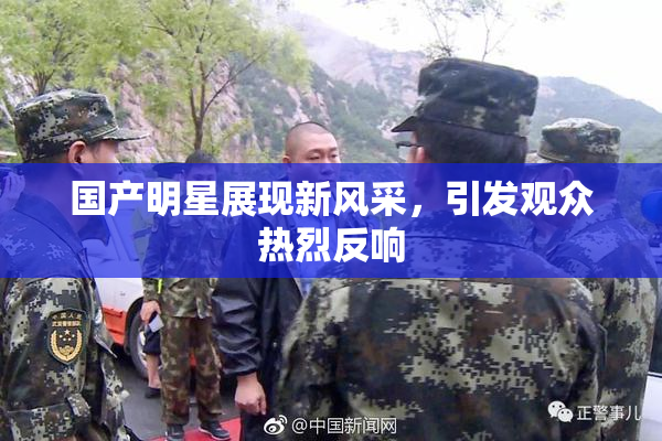国产明星展现新风采，引发观众热烈反响