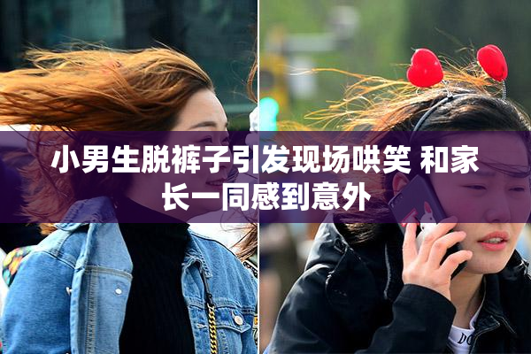 小男生脱裤子引发现场哄笑 和家长一同感到意外