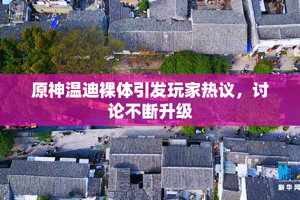 原神温迪裸体引发玩家热议，讨论不断升级