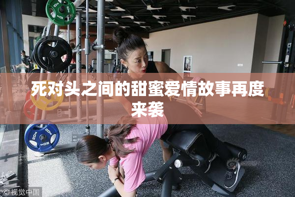 死对头之间的甜蜜爱情故事再度来袭