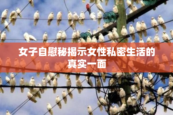 女子自慰秘揭示女性私密生活的真实一面