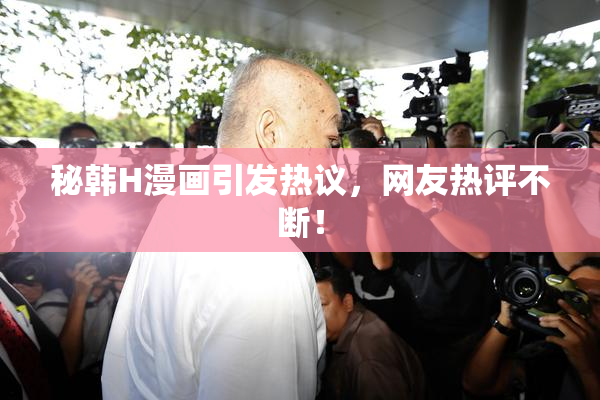 秘韩H漫画引发热议，网友热评不断！