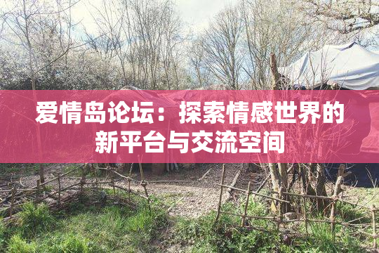 爱情岛论坛：探索情感世界的新平台与交流空间