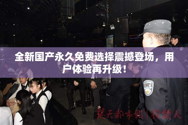 全新国产永久免费选择震撼登场，用户体验再升级！