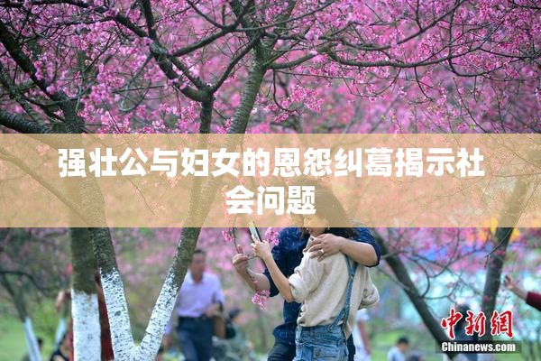 强壮公与妇女的恩怨纠葛揭示社会问题