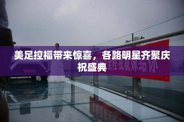 美足控福带来惊喜，各路明星齐聚庆祝盛典