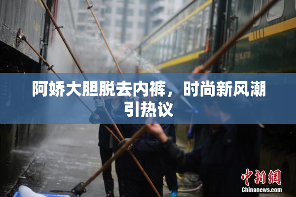 阿娇大胆脱去内裤，时尚新风潮引热议