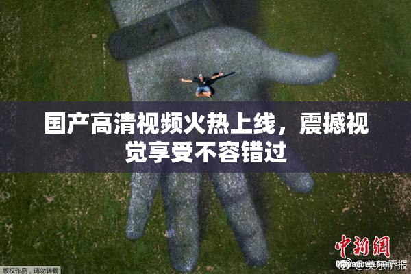 国产高清视频火热上线，震撼视觉享受不容错过