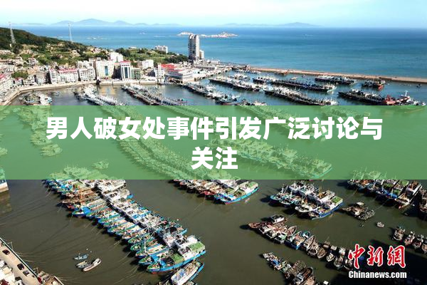 男人破女处事件引发广泛讨论与关注