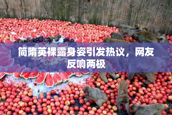 简隋英裸露身姿引发热议，网友反响两极