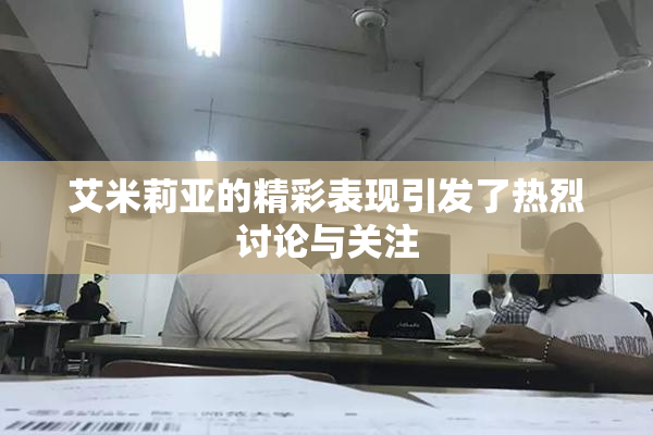 艾米莉亚的精彩表现引发了热烈讨论与关注