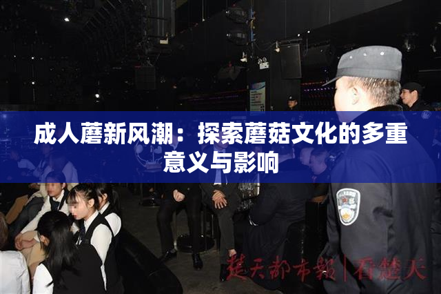 成人蘑新风潮：探索蘑菇文化的多重意义与影响