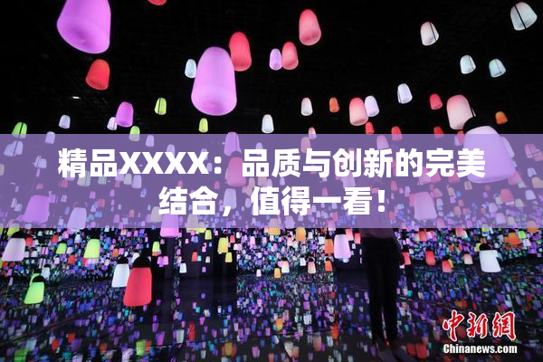 精品XXXX：品质与创新的完美结合，值得一看！