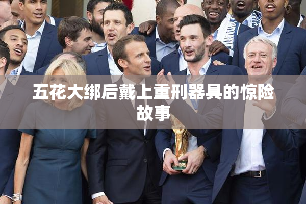 五花大绑后戴上重刑器具的惊险故事