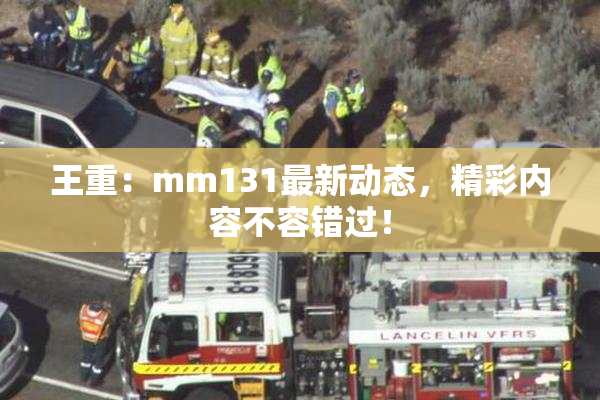 王重：mm131最新动态，精彩内容不容错过！