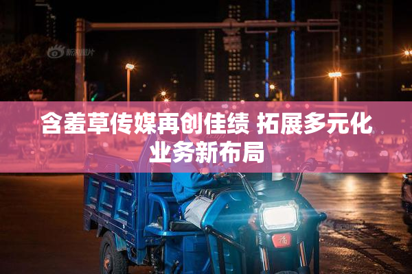含羞草传媒再创佳绩 拓展多元化业务新布局