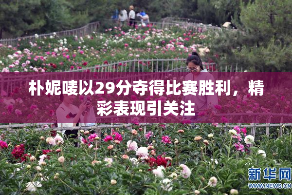 朴妮唛以29分夺得比赛胜利，精彩表现引关注