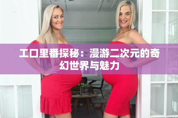 工口里番探秘：漫游二次元的奇幻世界与魅力