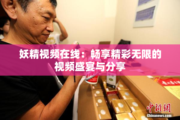 妖精视频在线：畅享精彩无限的视频盛宴与分享