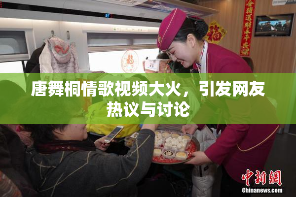 唐舞桐情歌视频大火，引发网友热议与讨论