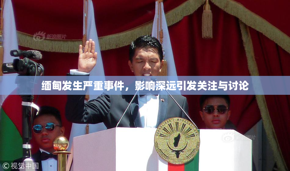 缅甸发生严重事件，影响深远引发关注与讨论
