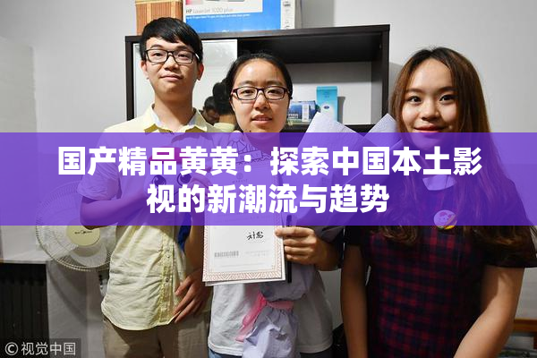 国产精品黄黄：探索中国本土影视的新潮流与趋势