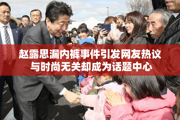 赵露思漏内裤事件引发网友热议 与时尚无关却成为话题中心