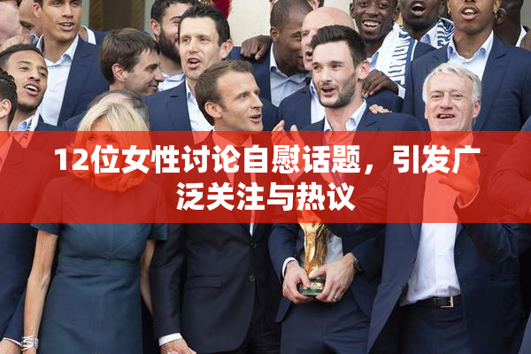 12位女性讨论自慰话题，引发广泛关注与热议