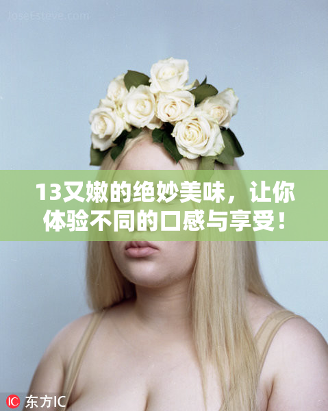 13又嫩的绝妙美味，让你体验不同的口感与享受！