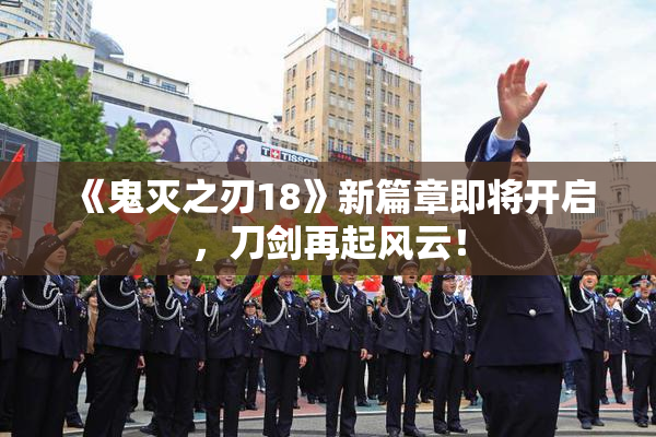 《鬼灭之刃18》新篇章即将开启，刀剑再起风云！